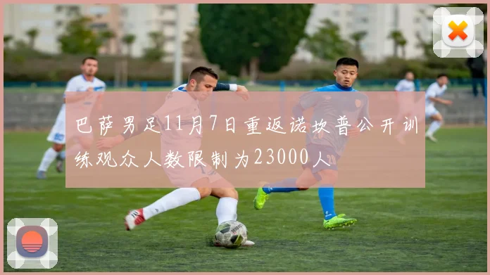 巴萨男足11月7日重返诺坎普公开训练观众人数限制为23000人