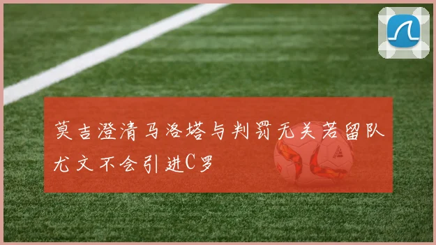 莫吉澄清马洛塔与判罚无关若留队尤文不会引进C罗