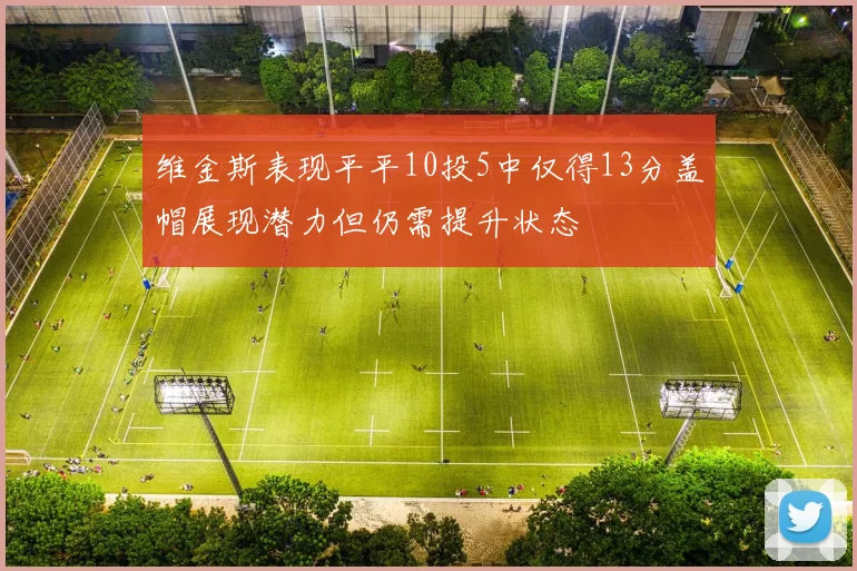 维金斯表现平平10投5中仅得13分盖帽展现潜力但仍需提升状态