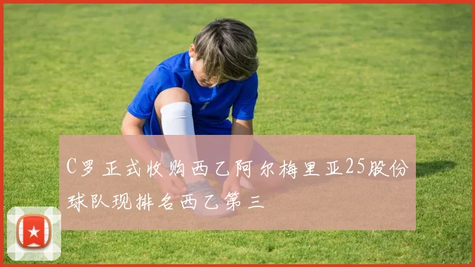 C罗正式收购西乙阿尔梅里亚25股份球队现排名西乙第三