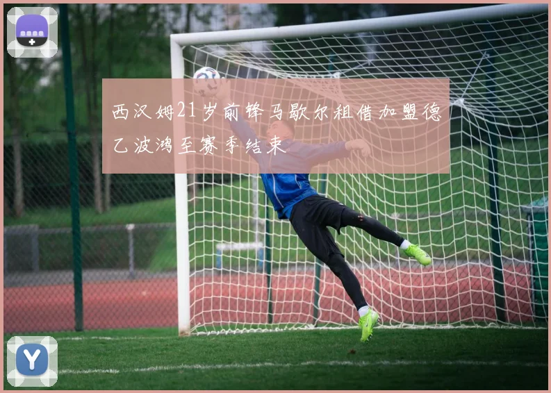 西汉姆21岁前锋马歇尔租借加盟德乙波鸿至赛季结束
