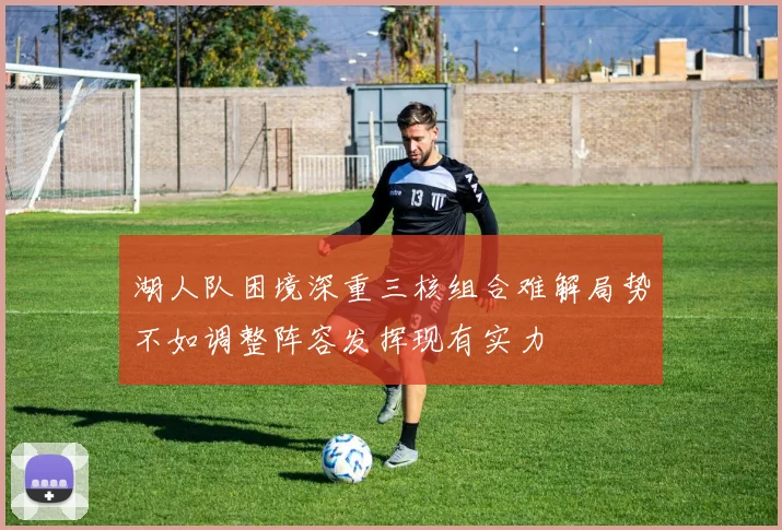 湖人队困境深重三核组合难解局势不如调整阵容发挥现有实力