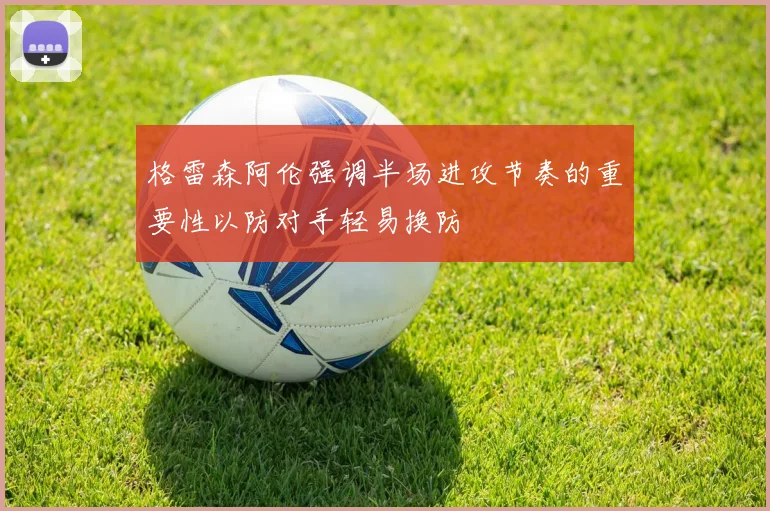 格雷森阿伦强调半场进攻节奏的重要性以防对手轻易换防