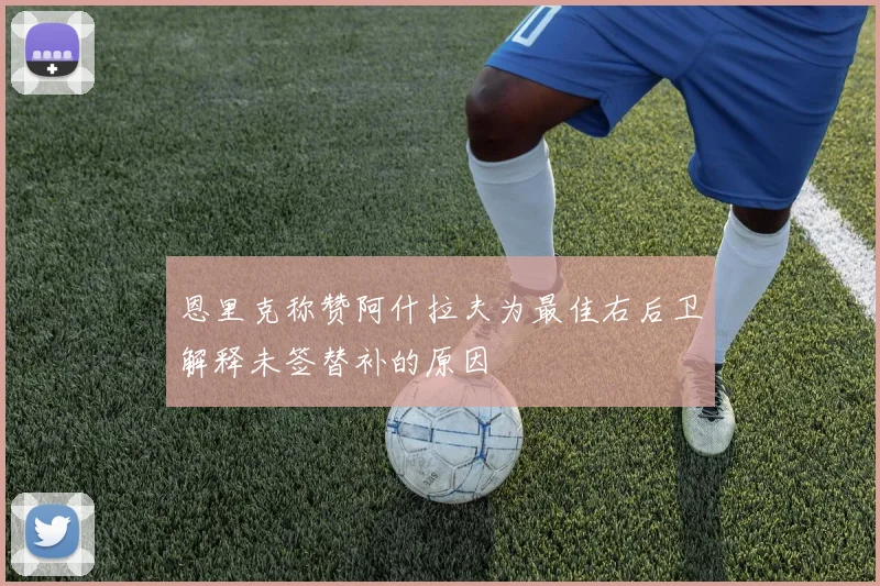 恩里克称赞阿什拉夫为最佳右后卫解释未签替补的原因