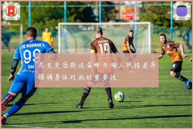 尼克史密斯谈黄蜂与湖人风格差异强调身体对抗的重要性