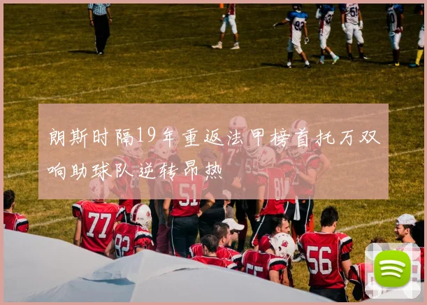 朗斯时隔19年重返法甲榜首托万双响助球队逆转昂热