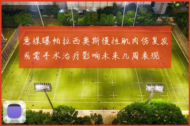 意媒曝帕拉西奥斯慢性肌肉伤复发或需手术治疗影响未来几周表现