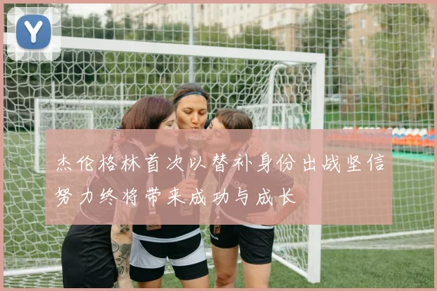 杰伦格林首次以替补身份出战坚信努力终将带来成功与成长