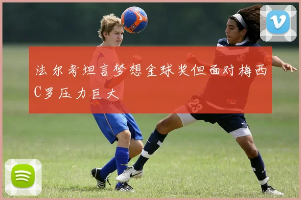 法尔考坦言梦想金球奖但面对梅西C罗压力巨大