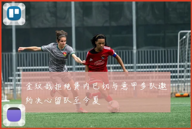 金玟哉拒绝费内巴切与意甲多队邀约决心留队至今夏