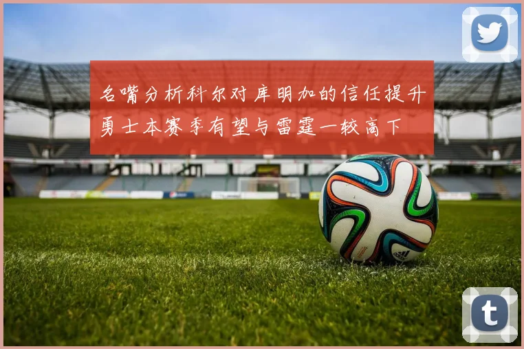 名嘴分析科尔对库明加的信任提升勇士本赛季有望与雷霆一较高下