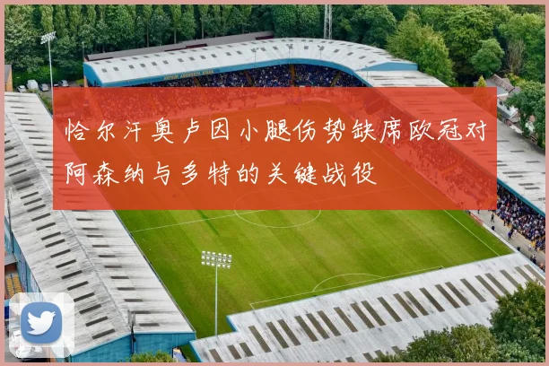 恰尔汗奥卢因小腿伤势缺席欧冠对阿森纳与多特的关键战役