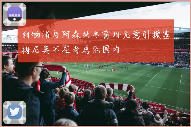 利物浦与阿森纳冬窗均无意引援塞梅尼奥不在考虑范围内