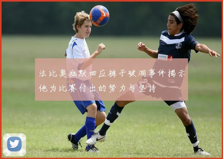 法比奥幽默回应裤子破洞事件揭示他为比赛付出的努力与坚持
