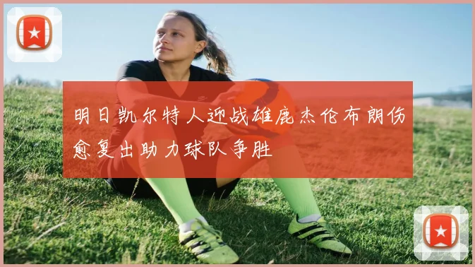 明日凯尔特人迎战雄鹿杰伦布朗伤愈复出助力球队争胜