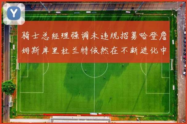 骑士总经理强调未违规招募哈登詹姆斯库里杜兰特依然在不断进化中
