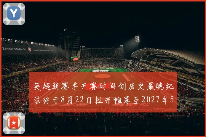 英超新赛季开赛时间创历史最晚纪录将于8月22日拉开帷幕至2027年5月30日结束