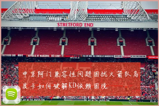 申京阿门兼容性问题困扰火箭队乌度卡如何破解KD依赖困境