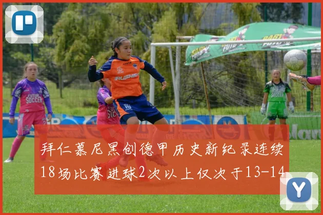 拜仁慕尼黑创德甲历史新纪录连续18场比赛进球2次以上仅次于13-14赛季
