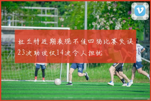 杜兰特近期表现不佳四场比赛失误23次助攻仅14次令人担忧