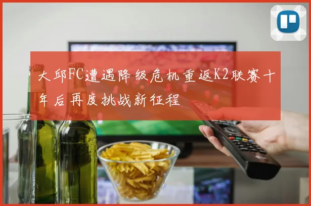 大邱FC遭遇降级危机重返K2联赛十年后再度挑战新征程