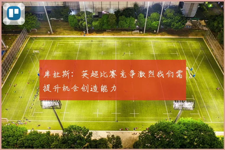 库杜斯：英超比赛竞争激烈我们需提升机会创造能力